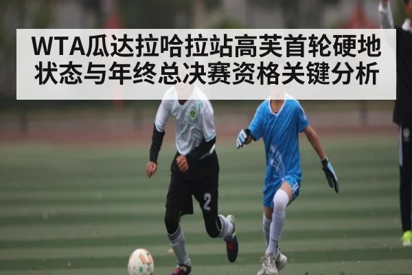 WTA瓜达拉哈拉站高芙首轮硬地状态与年终总决赛资格关键分析