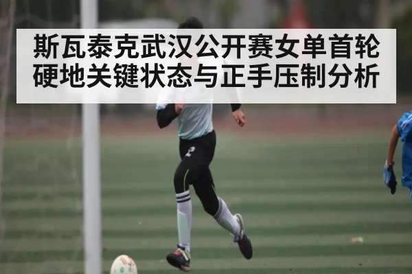 斯瓦泰克武汉公开赛女单首轮硬地关键状态与正手压制分析