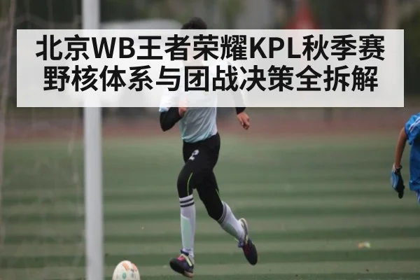 北京WB王者荣耀KPL秋季赛野核体系与团战决策全拆解 - kaiyun