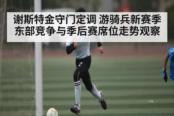 谢斯特金守门定调 游骑兵新赛季东部竞争与季后赛席位走势观察 - kaiyun