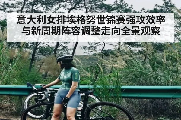 意大利女排埃格努世锦赛强攻效率与新周期阵容调整走向全景观察