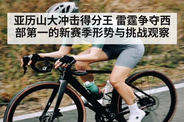亚历山大冲击得分王 雷霆争夺西部第一的新赛季形势与挑战观察 - kaiyun